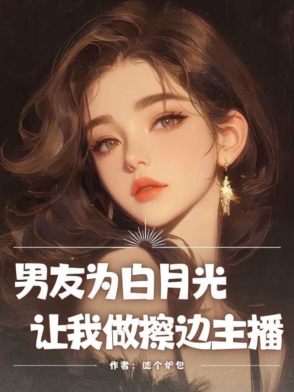 男友为白月光让我做擦边主播全文章节