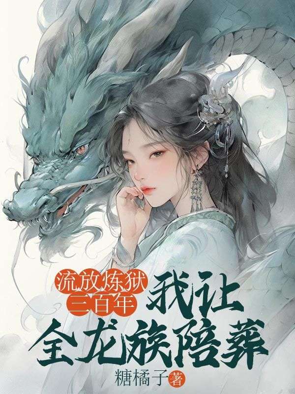 （桃夭帝姬之）流放煉獄三百年，我讓全龍族陪葬章節(jié)在線無廣告高口碑小說