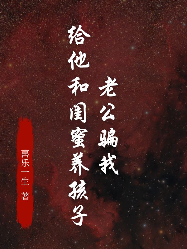 （李明耀趙秋雨嘉美）老公騙我給他和閨蜜養(yǎng)孩子全篇在線無廣告高口碑小說