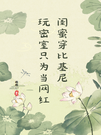 闺蜜穿比基尼玩密室只为当网红TXT在线下载_起始篇章+后续（林小雨）
