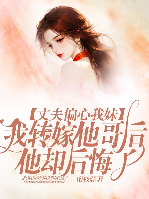 丈夫偏心我妹，我轉(zhuǎn)嫁他哥后他卻后悔了