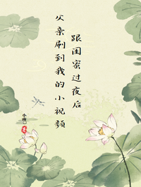 跟閨蜜過(guò)夜后父親刷到我的小視頻