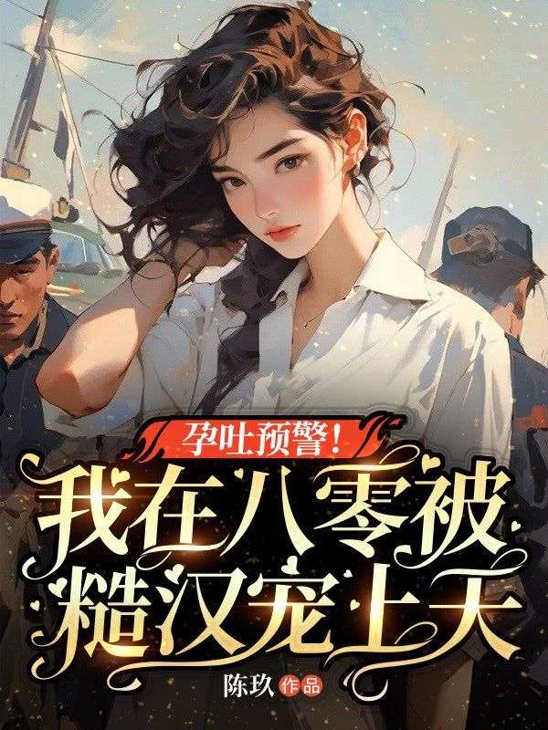 精选热门小说《孕吐预警！我在八零被糙汉宠上天》小说全文在线阅读