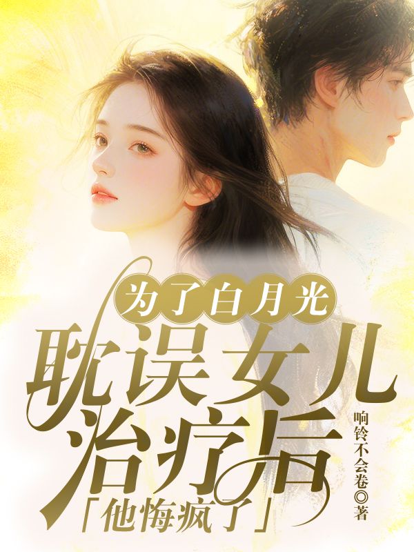 為了白月光耽誤女兒治療后，他悔瘋了