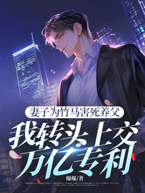 妻子為竹馬害死養(yǎng)父，我轉(zhuǎn)頭上交萬(wàn)億專利