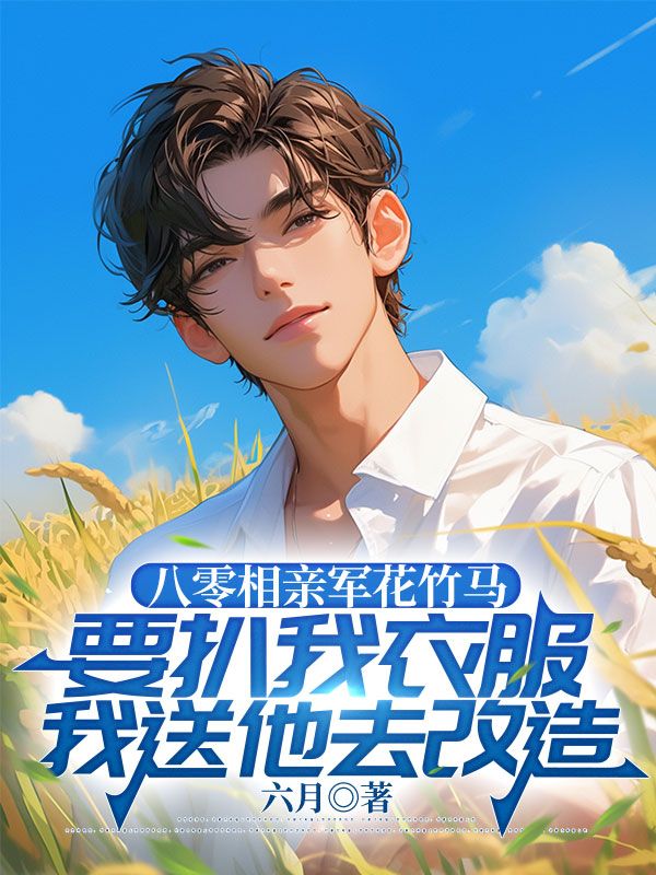 八零相親軍花竹馬要扒我衣服，我送他去改造