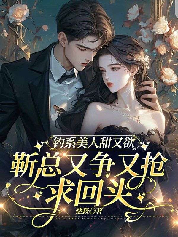 钓系美人甜又欲，靳总又争又抢求回头无删减好文