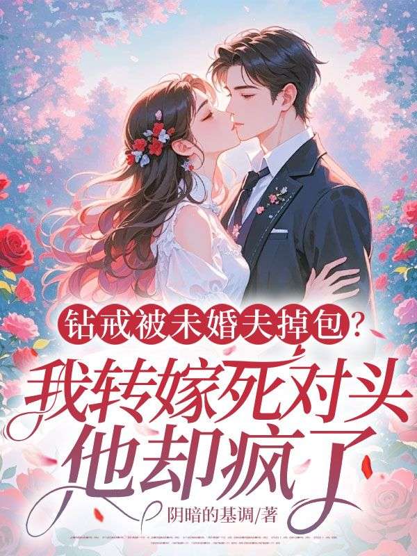 钻戒被未婚夫掉包？我转嫁死对头，他却疯了！无删减好文