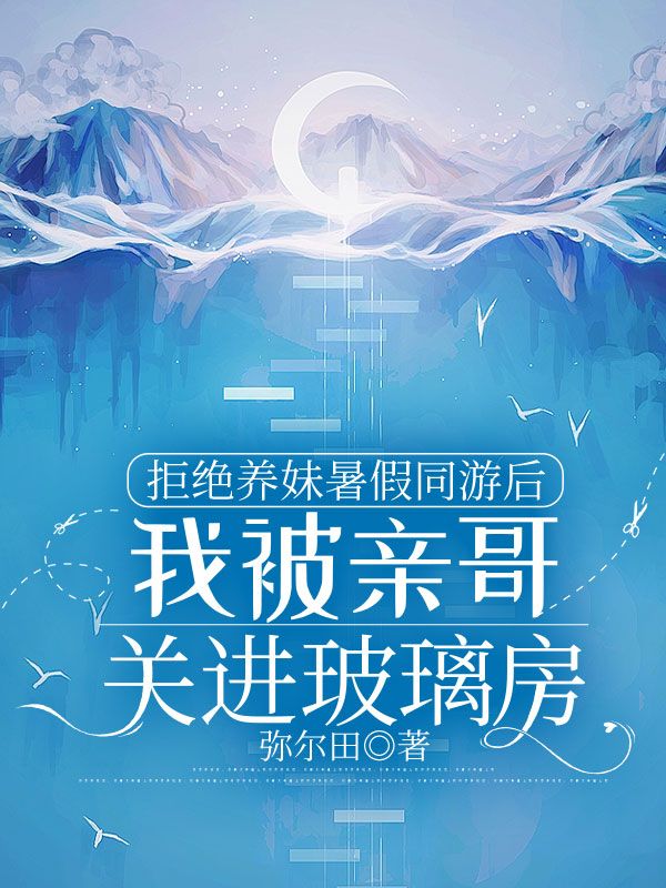 拒絕養(yǎng)妹暑假同游后，我被親哥關(guān)進玻璃房