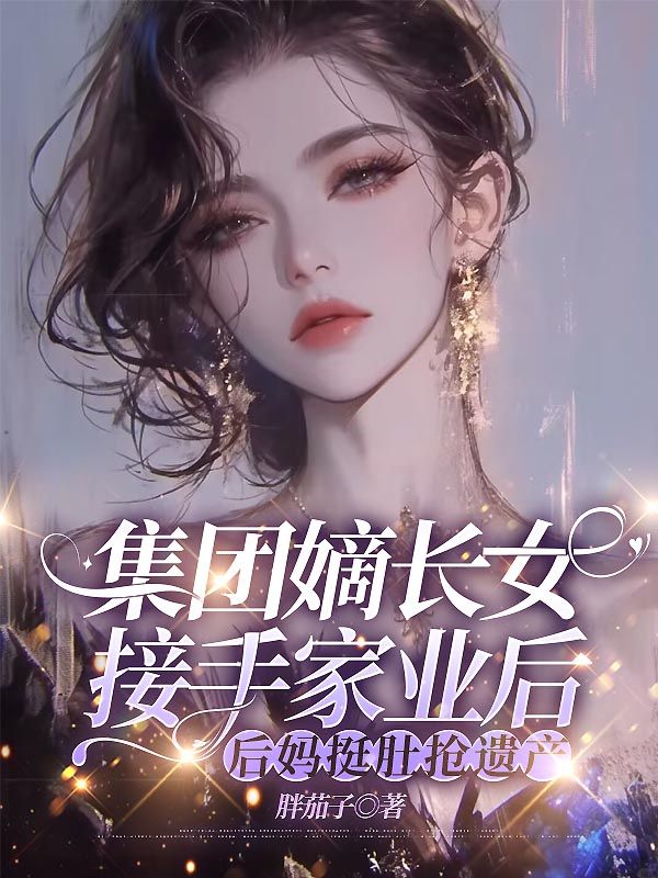 集團嫡長女接手家業(yè)后，后媽挺肚搶遺產(chǎn)