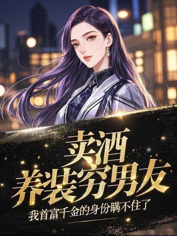 賣酒養(yǎng)裝窮男友，我首富千金的身份瞞不住了