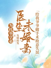 為托舉學(xué)弟，醫(yī)生未婚妻給我爺爺做手術(shù)故意失誤