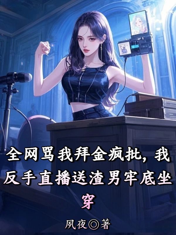 全網(wǎng)罵我拜金瘋批，我反手直播送渣男牢底坐穿
